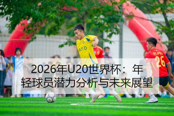 2026年U20世界杯：年轻球员潜力分析与未来展望