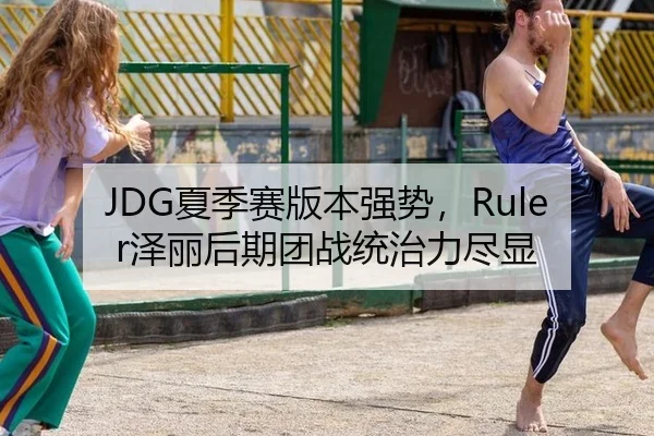 JDG夏季赛版本强势，Ruler泽丽后期团战统治力尽显
