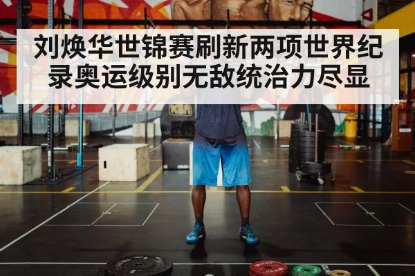 刘焕华世锦赛刷新两项世界纪录奥运级别无敌统治力尽显