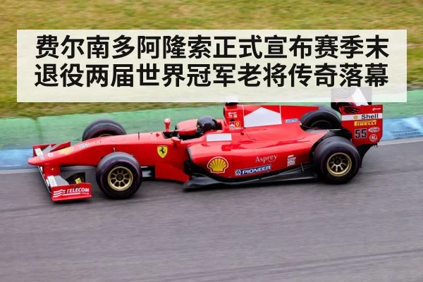 费尔南多阿隆索正式宣布赛季末退役两届世界冠军老将传奇落幕