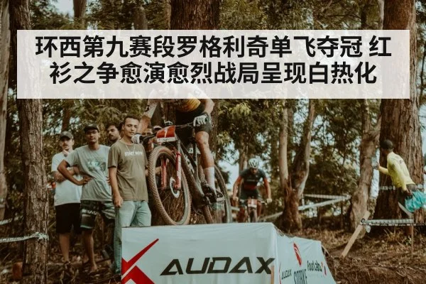 环西第九赛段罗格利奇单飞夺冠 红衫之争愈演愈烈战局呈现白热化