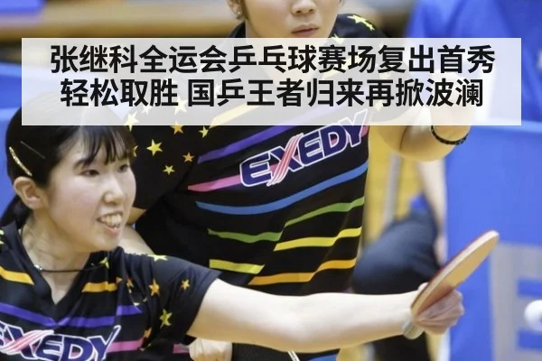 张继科全运会乒乓球赛场复出首秀轻松取胜 国乒王者归来再掀波澜