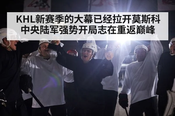 KHL新赛季的大幕已经拉开莫斯科中央陆军强势开局志在重返巅峰